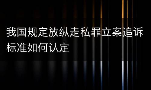 我国规定放纵走私罪立案追诉标准如何认定