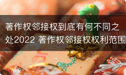 著作权邻接权到底有何不同之处2022 著作权邻接权权利范围