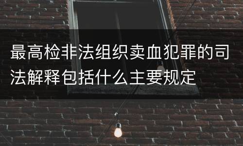 最高检非法组织卖血犯罪的司法解释包括什么主要规定
