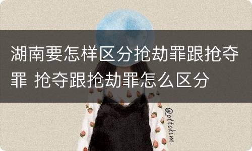 湖南要怎样区分抢劫罪跟抢夺罪 抢夺跟抢劫罪怎么区分