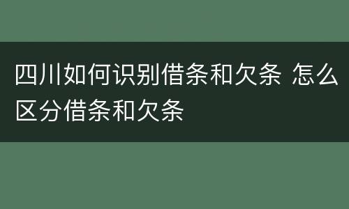 四川如何识别借条和欠条 怎么区分借条和欠条