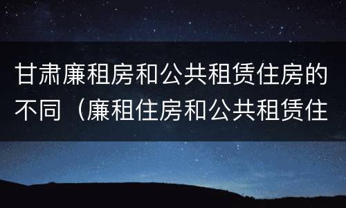 甘肃廉租房和公共租赁住房的不同（廉租住房和公共租赁住房的区别）