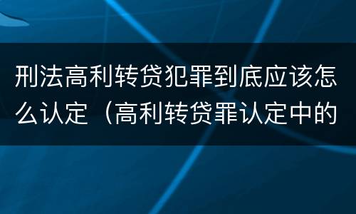 刑法高利转贷犯罪到底应该怎么认定（高利转贷罪认定中的几个问题）
