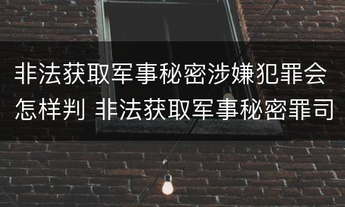 非法获取军事秘密涉嫌犯罪会怎样判 非法获取军事秘密罪司法解释