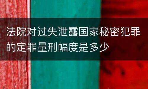 法院对过失泄露国家秘密犯罪的定罪量刑幅度是多少