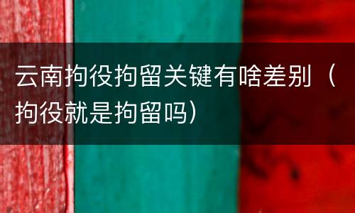 云南拘役拘留关键有啥差别（拘役就是拘留吗）