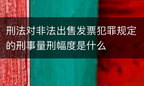 刑法对非法出售发票犯罪规定的刑事量刑幅度是什么