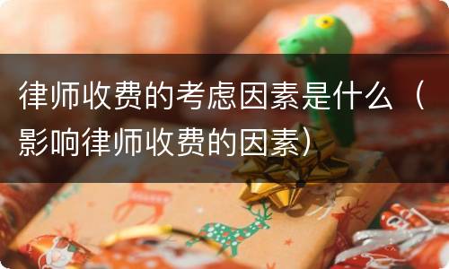 律师收费的考虑因素是什么（影响律师收费的因素）