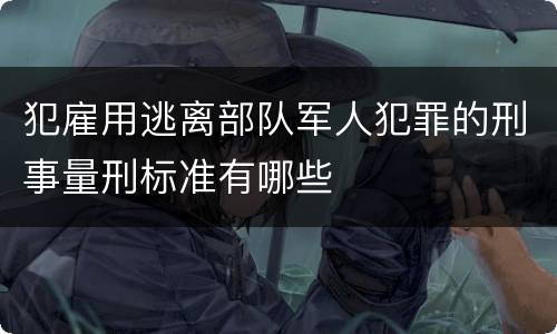 犯雇用逃离部队军人犯罪的刑事量刑标准有哪些