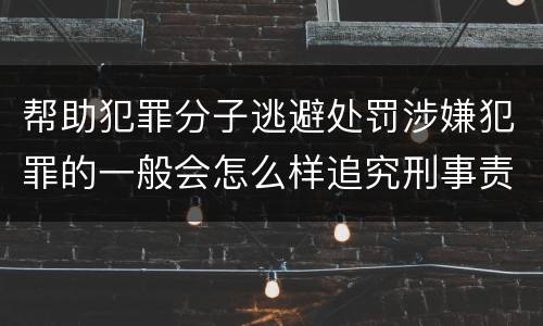 帮助犯罪分子逃避处罚涉嫌犯罪的一般会怎么样追究刑事责任