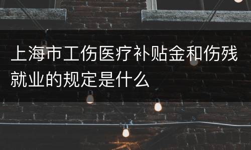 上海市工伤医疗补贴金和伤残就业的规定是什么