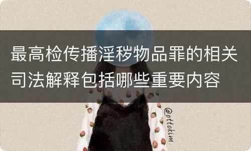 最高检传播淫秽物品罪的相关司法解释包括哪些重要内容