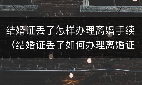 结婚证丢了怎样办理离婚手续（结婚证丢了如何办理离婚证）