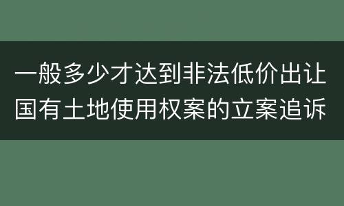一般多少才达到非法低价出让国有土地使用权案的立案追诉标准