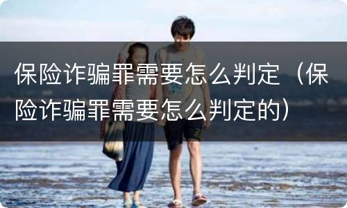 保险诈骗罪需要怎么判定（保险诈骗罪需要怎么判定的）