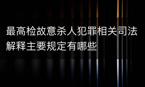 最高检故意杀人犯罪相关司法解释主要规定有哪些