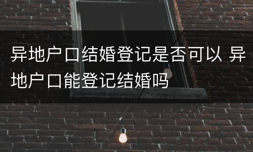 异地户口结婚登记是否可以 异地户口能登记结婚吗