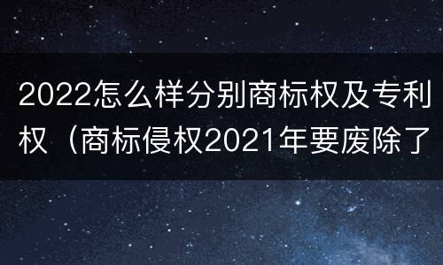 2022怎么样分别商标权及专利权（商标侵权2021年要废除了吗）