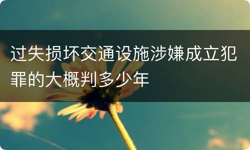 过失损坏交通设施涉嫌成立犯罪的大概判多少年