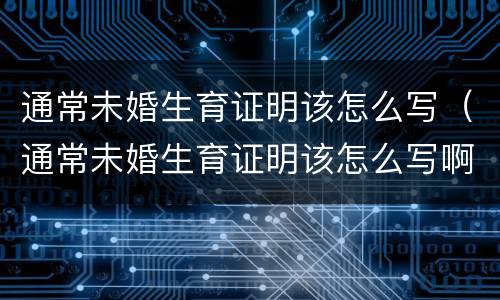 通常未婚生育证明该怎么写（通常未婚生育证明该怎么写啊）
