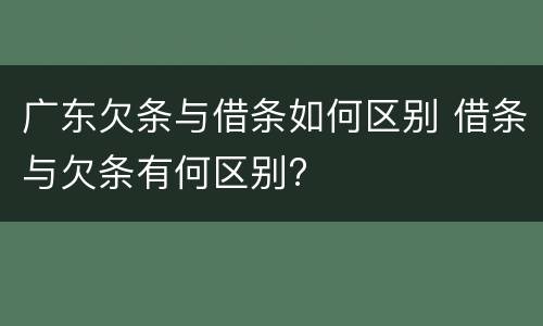 广东欠条与借条如何区别 借条与欠条有何区别?
