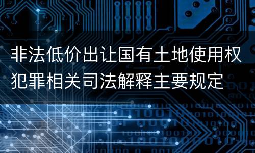 非法低价出让国有土地使用权犯罪相关司法解释主要规定