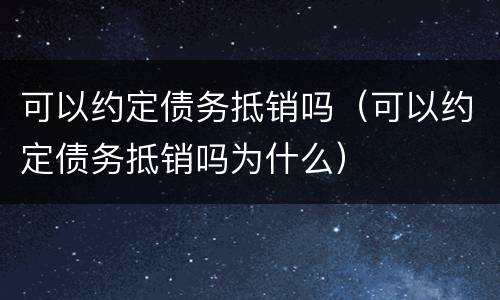 可以约定债务抵销吗（可以约定债务抵销吗为什么）