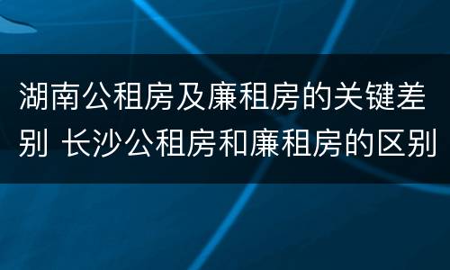 湖南公租房及廉租房的关键差别 长沙公租房和廉租房的区别