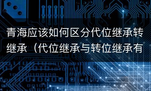 青海应该如何区分代位继承转继承（代位继承与转位继承有哪些区别）