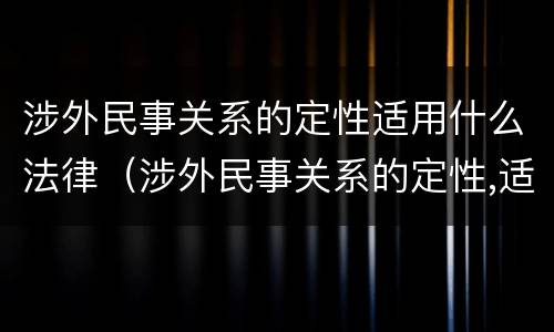 涉外民事关系的定性适用什么法律（涉外民事关系的定性,适用）