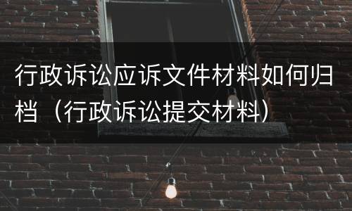 行政诉讼应诉文件材料如何归档（行政诉讼提交材料）