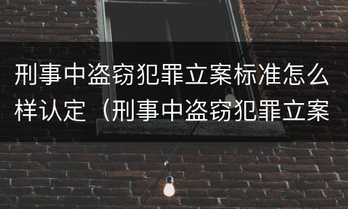刑事中盗窃犯罪立案标准怎么样认定（刑事中盗窃犯罪立案标准怎么样认定的）