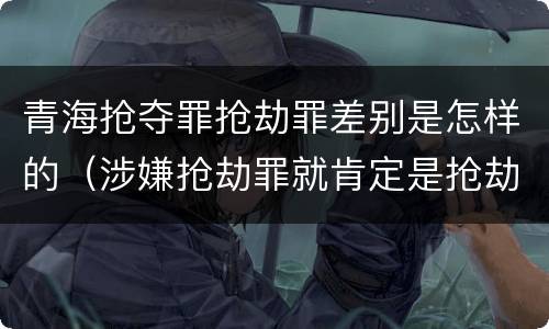 青海抢夺罪抢劫罪差别是怎样的（涉嫌抢劫罪就肯定是抢劫罪吗）