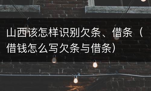 山西该怎样识别欠条、借条（借钱怎么写欠条与借条）