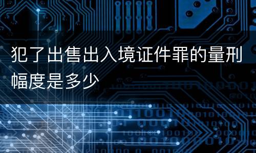 犯了出售出入境证件罪的量刑幅度是多少