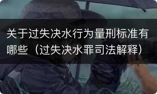 关于过失决水行为量刑标准有哪些（过失决水罪司法解释）