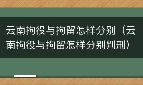 云南拘役与拘留怎样分别（云南拘役与拘留怎样分别判刑）