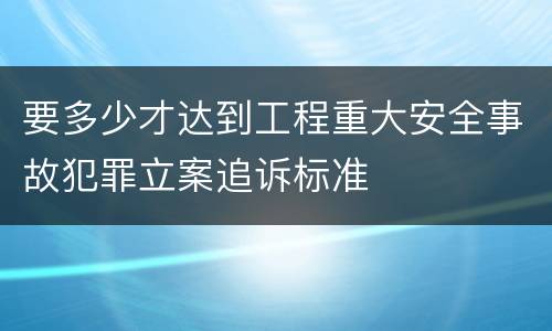 要多少才达到工程重大安全事故犯罪立案追诉标准
