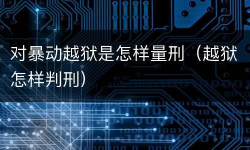 对暴动越狱是怎样量刑（越狱怎样判刑）