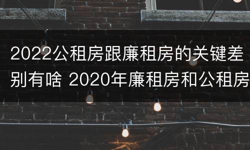 2022公租房跟廉租房的关键差别有啥 2020年廉租房和公租房的区别