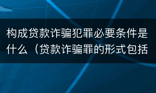 构成贷款诈骗犯罪必要条件是什么（贷款诈骗罪的形式包括哪些）