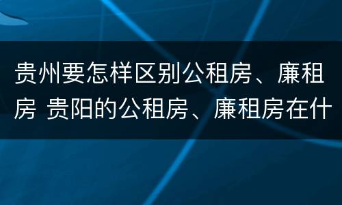 贵州要怎样区别公租房、廉租房 贵阳的公租房、廉租房在什么地方?