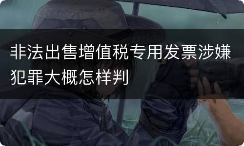 非法出售增值税专用发票涉嫌犯罪大概怎样判