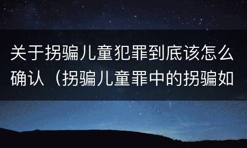关于拐骗儿童犯罪到底该怎么确认（拐骗儿童罪中的拐骗如何认定）