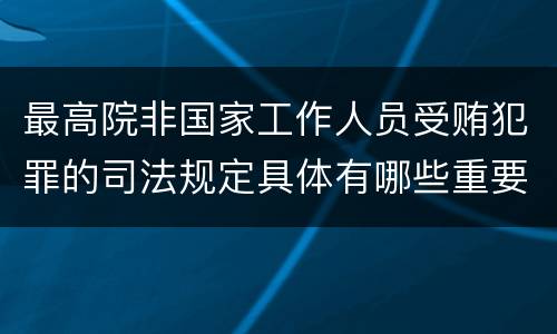 最高院非国家工作人员受贿犯罪的司法规定具体有哪些重要内容