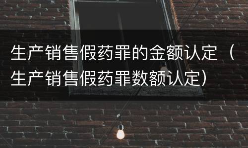 生产销售假药罪的金额认定（生产销售假药罪数额认定）