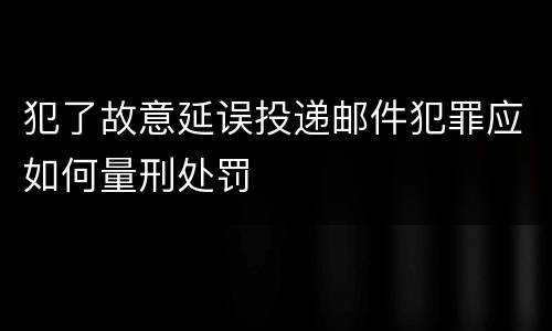 犯了故意延误投递邮件犯罪应如何量刑处罚