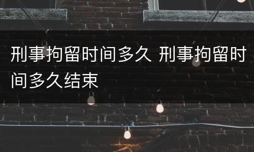 刑事拘留时间多久 刑事拘留时间多久结束