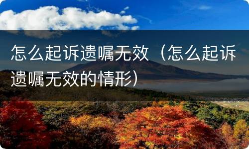 怎么起诉遗嘱无效（怎么起诉遗嘱无效的情形）