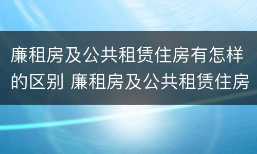 廉租房及公共租赁住房有怎样的区别 廉租房及公共租赁住房有怎样的区别和联系
